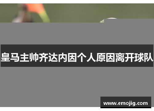 皇马主帅齐达内因个人原因离开球队